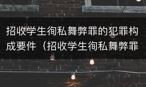 招收学生徇私舞弊罪的犯罪构成要件（招收学生徇私舞弊罪的犯罪构成要件是什么）