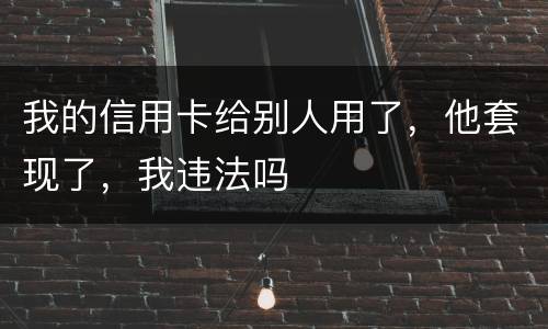 我的信用卡给别人用了，他套现了，我违法吗