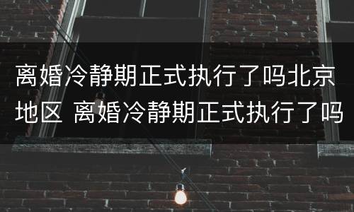 离婚冷静期正式执行了吗北京地区 离婚冷静期正式执行了吗北京地区法院