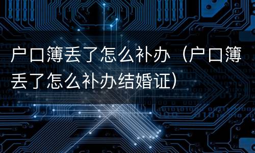 户口簿丢了怎么补办（户口簿丢了怎么补办结婚证）