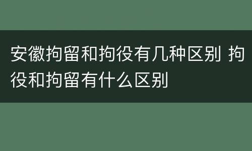 安徽拘留和拘役有几种区别 拘役和拘留有什么区别
