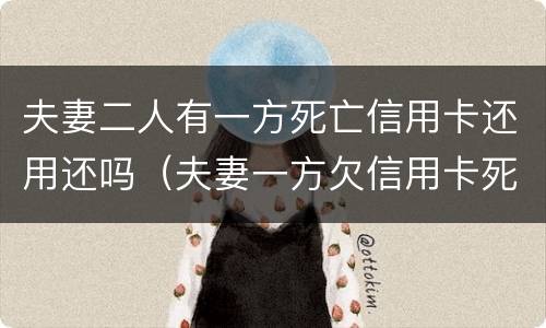 夫妻二人有一方死亡信用卡还用还吗（夫妻一方欠信用卡死亡一方无力偿还）