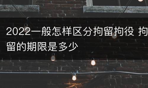 2022一般怎样区分拘留拘役 拘留的期限是多少