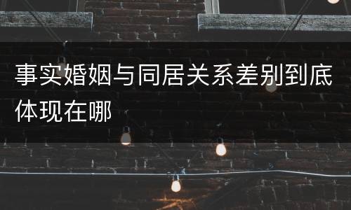 事实婚姻与同居关系差别到底体现在哪
