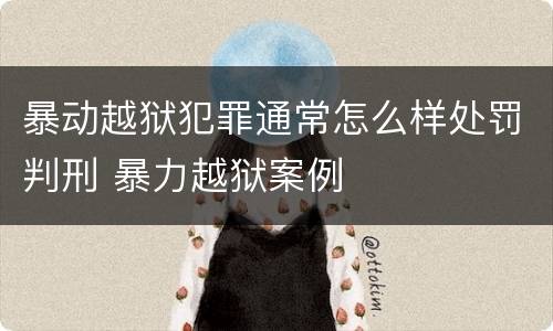 暴动越狱犯罪通常怎么样处罚判刑 暴力越狱案例