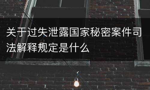 关于过失泄露国家秘密案件司法解释规定是什么