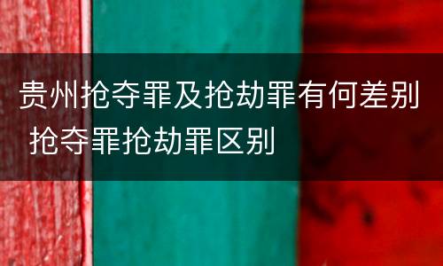 贵州抢夺罪及抢劫罪有何差别 抢夺罪抢劫罪区别