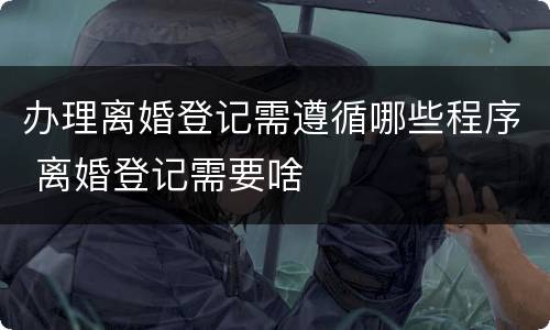 办理离婚登记需遵循哪些程序 离婚登记需要啥