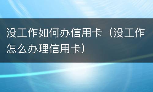 没工作如何办信用卡（没工作怎么办理信用卡）