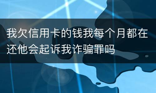我欠信用卡的钱我每个月都在还他会起诉我诈骗罪吗