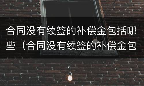 合同没有续签的补偿金包括哪些（合同没有续签的补偿金包括哪些项目）