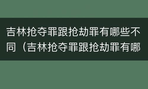 吉林抢夺罪跟抢劫罪有哪些不同（吉林抢夺罪跟抢劫罪有哪些不同）