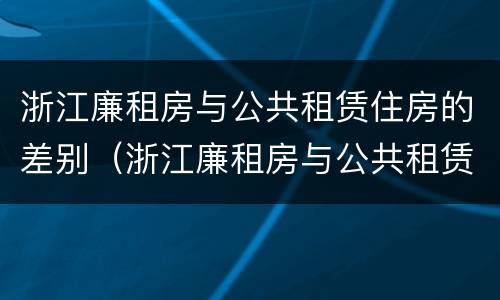 浙江廉租房与公共租赁住房的差别（浙江廉租房与公共租赁住房的差别在哪）
