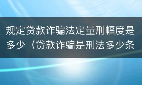 规定贷款诈骗法定量刑幅度是多少（贷款诈骗是刑法多少条）