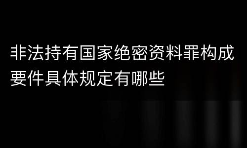 非法持有国家绝密资料罪构成要件具体规定有哪些