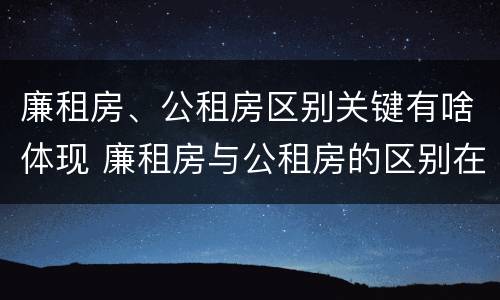 廉租房、公租房区别关键有啥体现 廉租房与公租房的区别在哪里