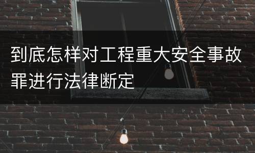 到底怎样对工程重大安全事故罪进行法律断定