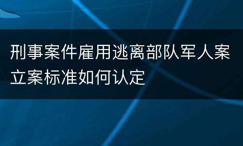 刑事案件雇用逃离部队军人案立案标准如何认定