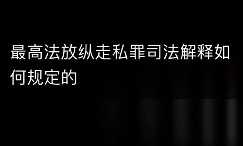最高法放纵走私罪司法解释如何规定的