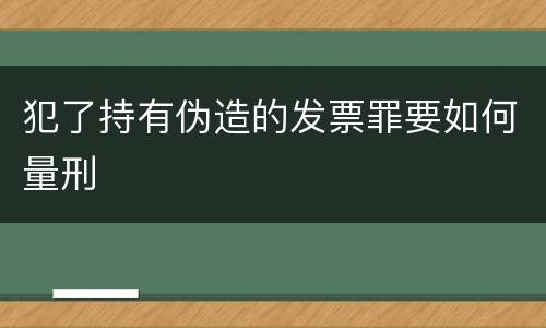 犯了持有伪造的发票罪要如何量刑