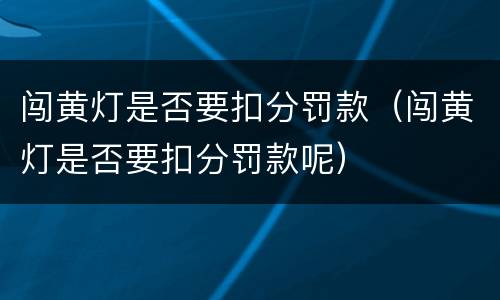 闯黄灯是否要扣分罚款（闯黄灯是否要扣分罚款呢）