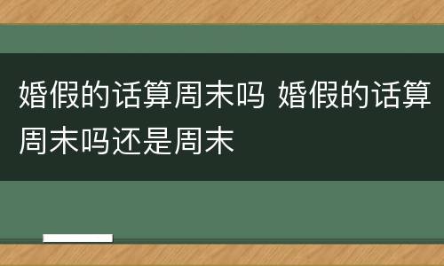 婚假的话算周末吗 婚假的话算周末吗还是周末