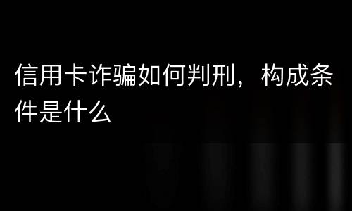 信用卡诈骗如何判刑，构成条件是什么