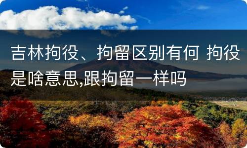 吉林拘役、拘留区别有何 拘役是啥意思,跟拘留一样吗