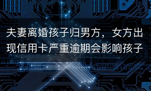 夫妻离婚孩子归男方，女方出现信用卡严重逾期会影响孩子吗？比如孩子读书之类的