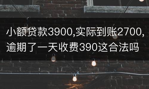 小额贷款3900,实际到账2700,逾期了一天收费390这合法吗