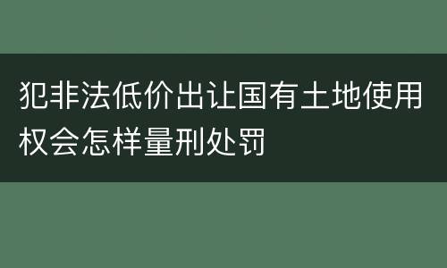 犯非法低价出让国有土地使用权会怎样量刑处罚