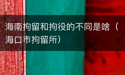 海南拘留和拘役的不同是啥（海口市拘留所）