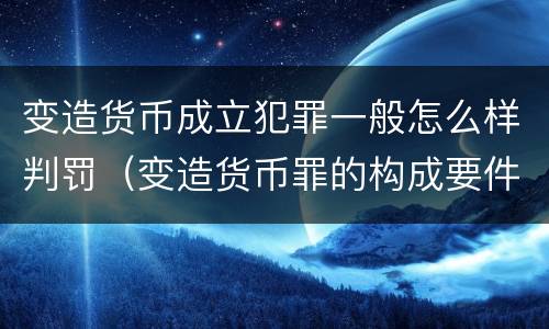 变造货币成立犯罪一般怎么样判罚（变造货币罪的构成要件）
