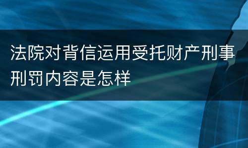 法院对背信运用受托财产刑事刑罚内容是怎样