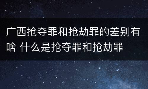 广西抢夺罪和抢劫罪的差别有啥 什么是抢夺罪和抢劫罪