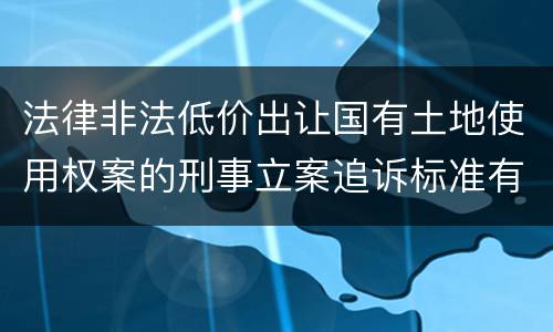 法律非法低价出让国有土地使用权案的刑事立案追诉标准有怎样的规定