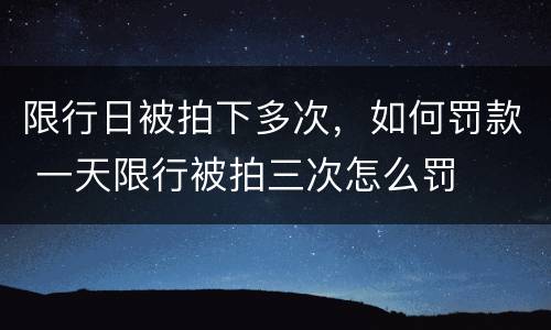 限行日被拍下多次，如何罚款 一天限行被拍三次怎么罚