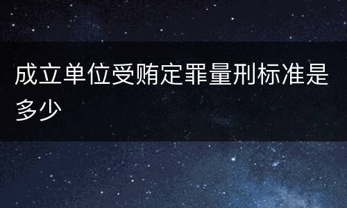 成立单位受贿定罪量刑标准是多少