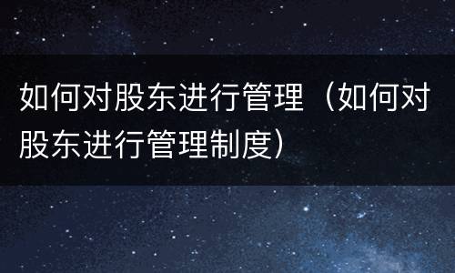 如何对股东进行管理（如何对股东进行管理制度）