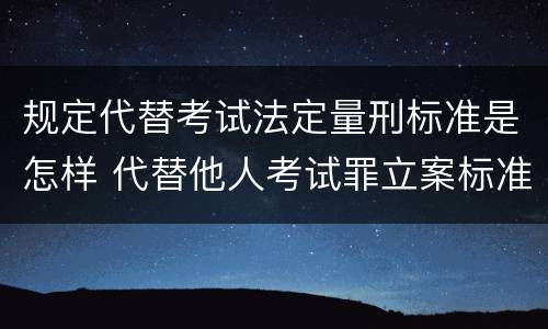 规定代替考试法定量刑标准是怎样 代替他人考试罪立案标准