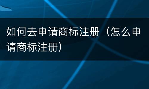 如何去申请商标注册（怎么申请商标注册）