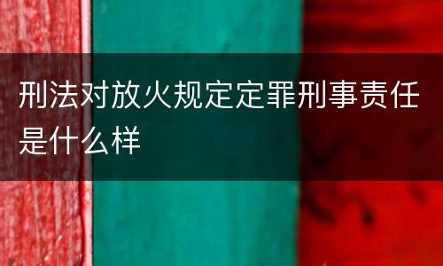 刑法对放火规定定罪刑事责任是什么样