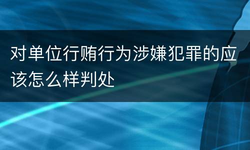 对单位行贿行为涉嫌犯罪的应该怎么样判处