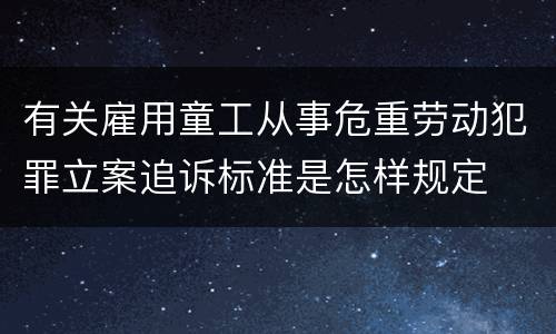 有关雇用童工从事危重劳动犯罪立案追诉标准是怎样规定