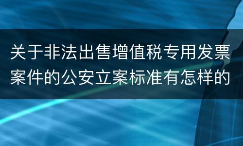 关于非法出售增值税专用发票案件的公安立案标准有怎样的规定