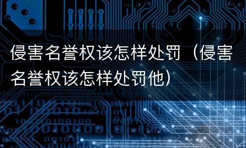侵害名誉权该怎样处罚（侵害名誉权该怎样处罚他）