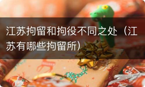 江苏拘留和拘役不同之处（江苏有哪些拘留所）