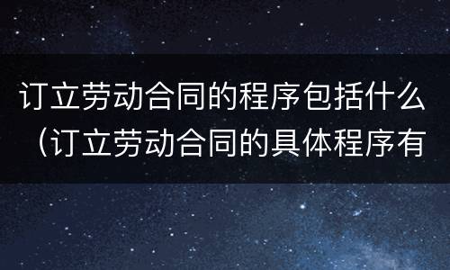 订立劳动合同的程序包括什么（订立劳动合同的具体程序有哪些）