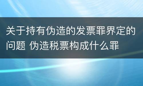 关于持有伪造的发票罪界定的问题 伪造税票构成什么罪