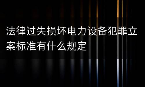 法律过失损坏电力设备犯罪立案标准有什么规定